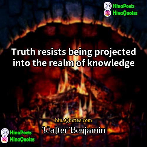 Walter Benjamin Quotes | Truth resists being projected into the realm